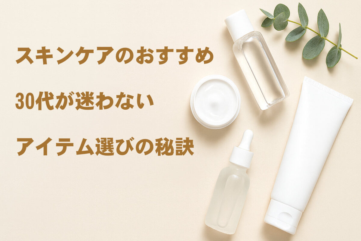 スキンケアのおすすめ 30代が迷わないアイテム選びの秘訣